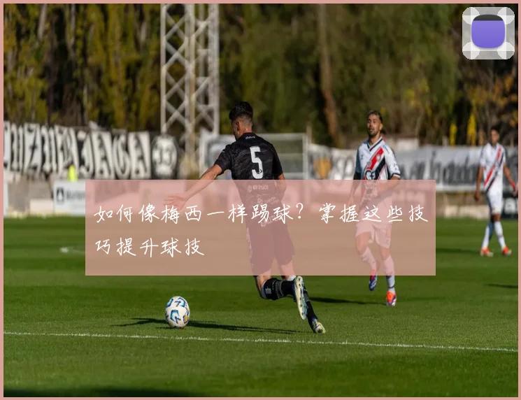 如何像梅西一样踢球？掌握这些技巧提升球技
