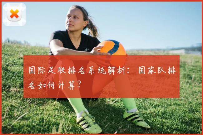 国际足联排名系统解析：国家队排名如何计算？