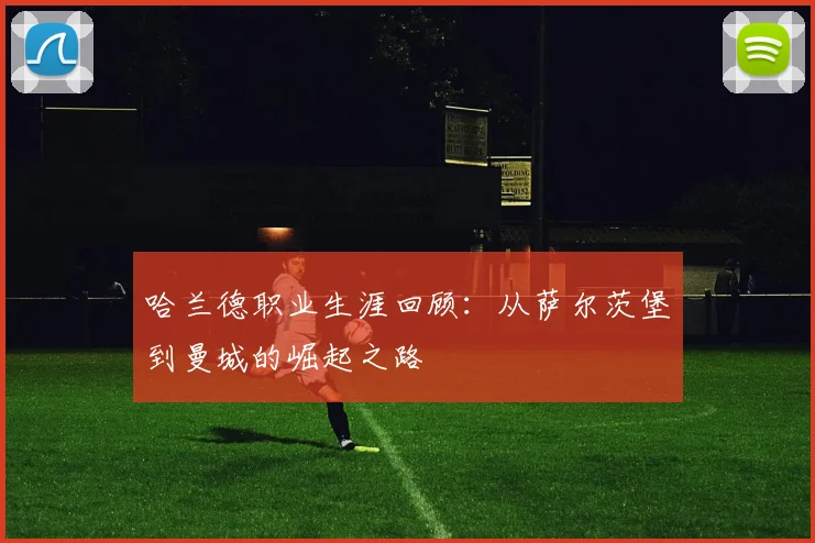 哈兰德职业生涯回顾:从萨尔茨堡到曼城的崛起之路