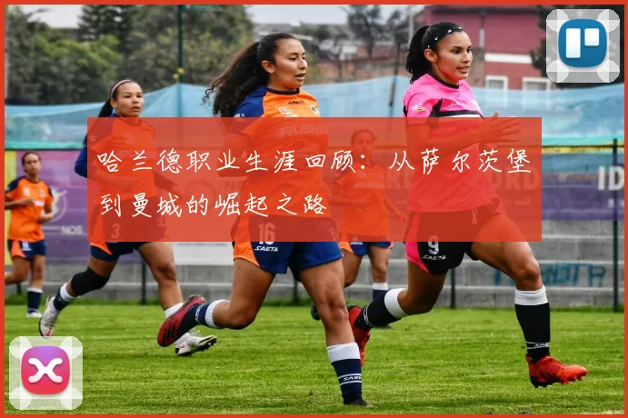 哈兰德职业生涯回顾：从萨尔茨堡到曼城的崛起之路