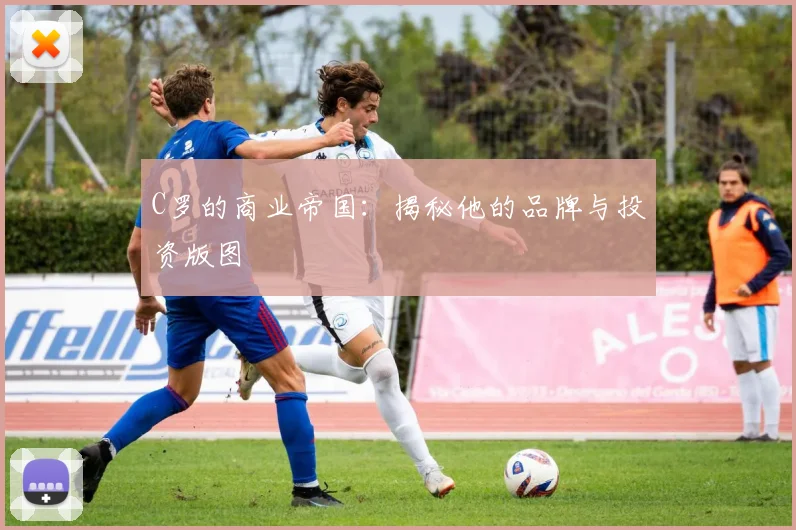 C罗的商业帝国：揭秘他的品牌与投资版图