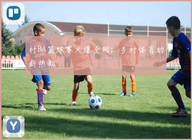 村BA篮球赛火爆全网：乡村体育的新热潮