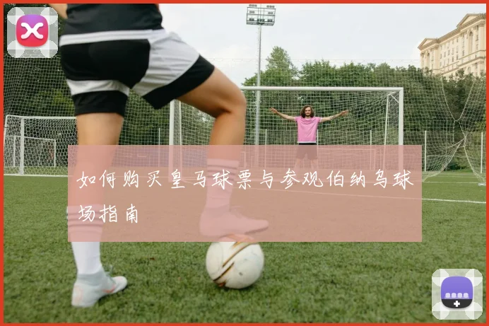 如何购买皇马球票与参观伯纳乌球场指南
