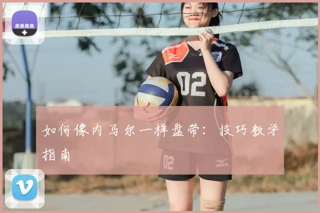 如何像内马尔一样盘带：技巧教学指南