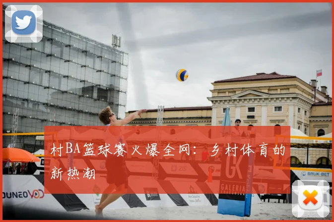 村BA篮球赛火爆全网：乡村体育的新热潮