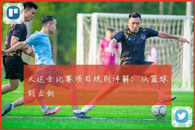 大运会比赛项目规则详解：从篮球到击剑