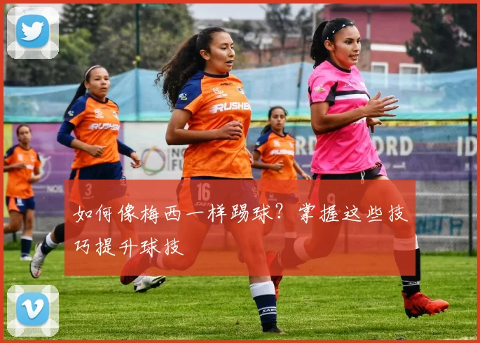 如何像梅西一样踢球？掌握这些技巧提升球技