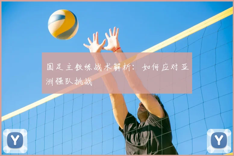 国足主教练战术解析:如何应对亚洲强队挑战