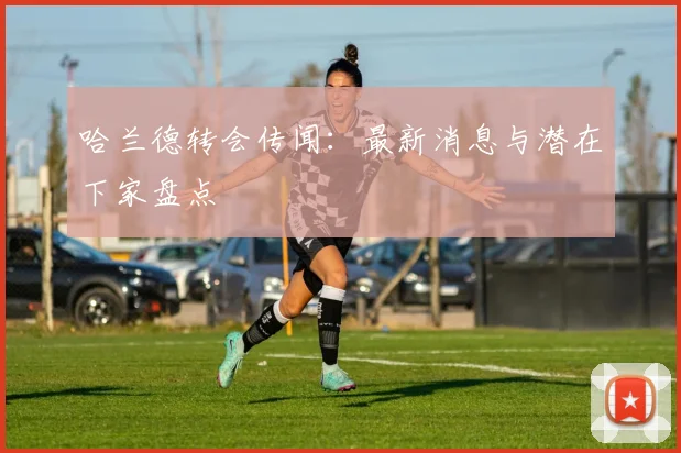 哈兰德转会传闻：最新消息与潜在下家盘点