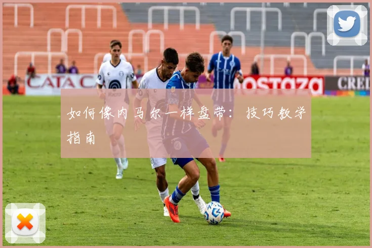 如何像内马尔一样盘带:技巧教学指南