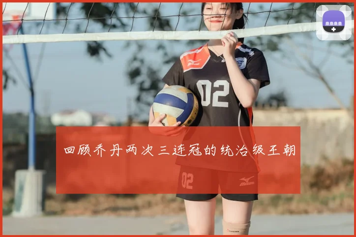 回顾乔丹两次三连冠的统治级王朝