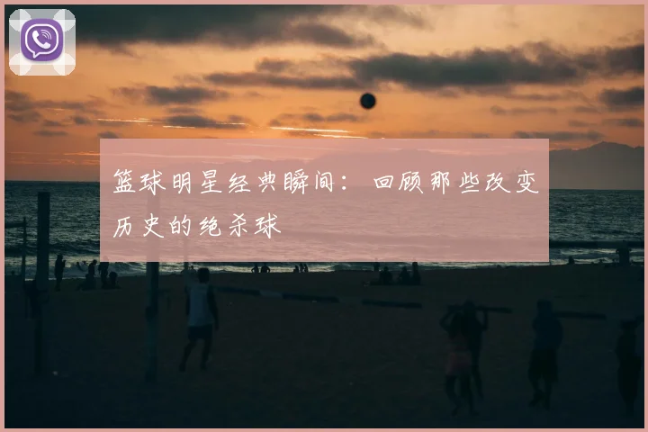篮球明星经典瞬间：回顾那些改变历史的绝杀球